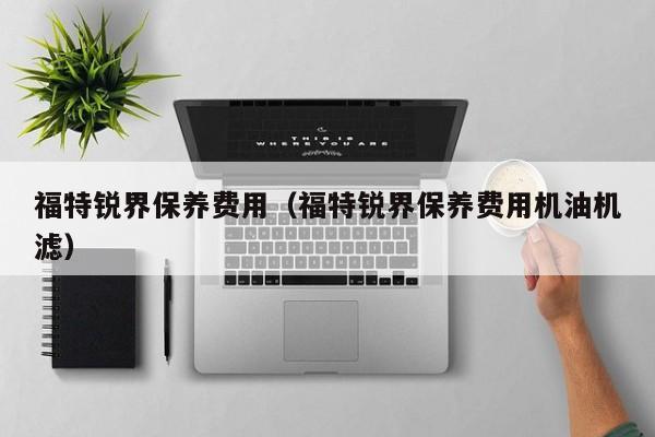 福特锐界保养费用（福特锐界保养费用机油机滤）