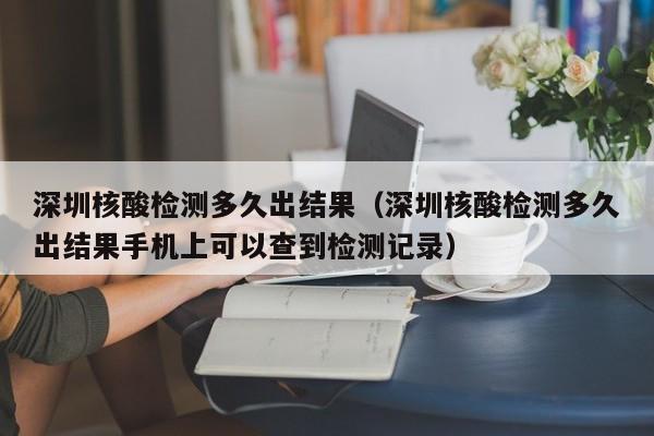 深圳核酸检测多久出结果（深圳核酸检测多久出结果手机上可以查到检测记录）