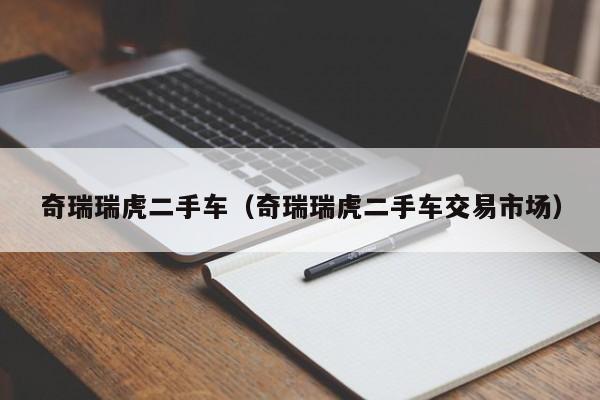 奇瑞瑞虎二手车（奇瑞瑞虎二手车交易市场）