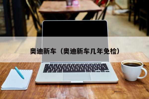 奥迪新车（奥迪新车几年免检）