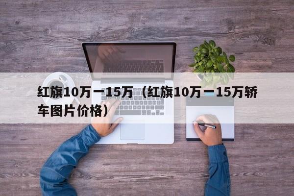 红旗10万一15万（红旗10万一15万轿车图片价格）