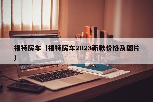 福特房车（福特房车2023新款价格及图片）