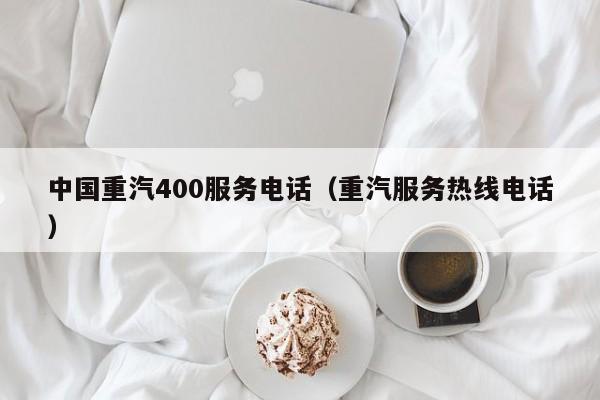 中国重汽400服务电话（重汽服务热线电话）