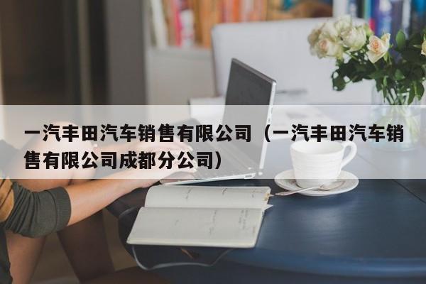一汽丰田汽车销售有限公司（一汽丰田汽车销售有限公司成都分公司）