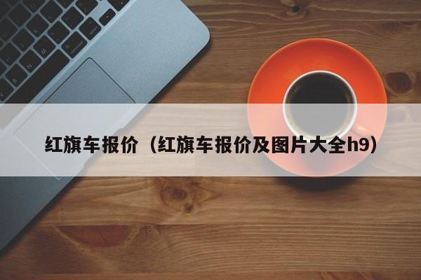 红旗车报价（红旗车报价及图片大全h9）