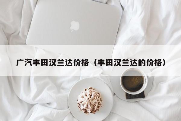 广汽丰田汉兰达价格（丰田汉兰达的价格）