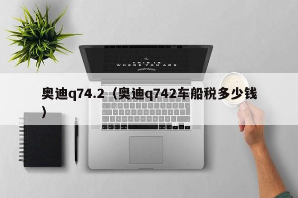 奥迪q74.2（奥迪q742车船税多少钱）