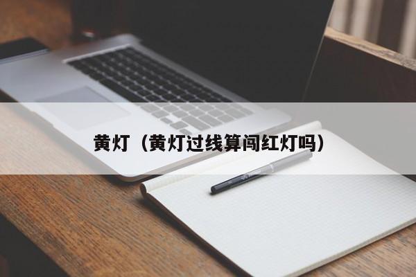 黄灯（黄灯过线算闯红灯吗）