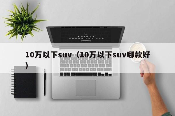 10万以下suv（10万以下suv哪款好）