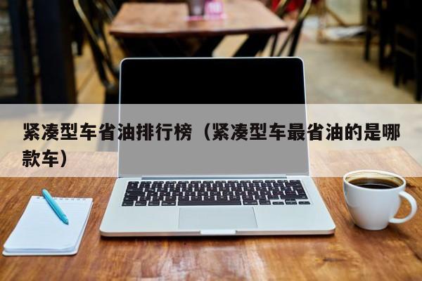 紧凑型车省油排行榜（紧凑型车最省油的是哪款车）