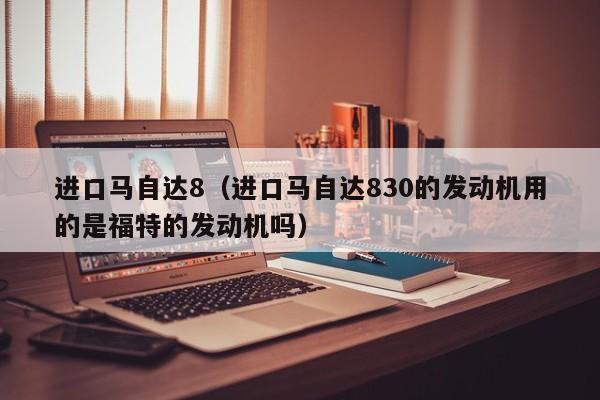 进口马自达8（进口马自达830的发动机用的是福特的发动机吗）
