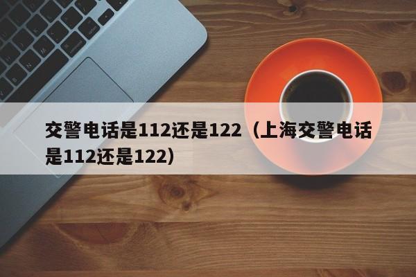 交警电话是112还是122（上海交警电话是112还是122）