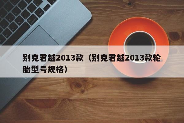 别克君越2013款（别克君越2013款轮胎型号规格）