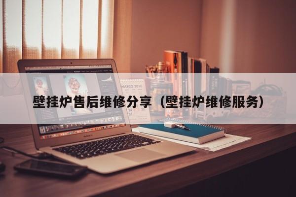 壁挂炉售后维修分享（壁挂炉维修服务）