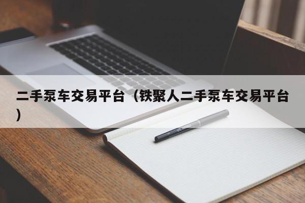 二手泵车交易平台（铁聚人二手泵车交易平台）