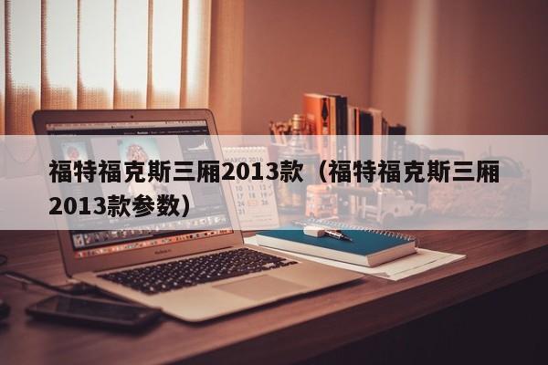 福特福克斯三厢2013款（福特福克斯三厢2013款参数）