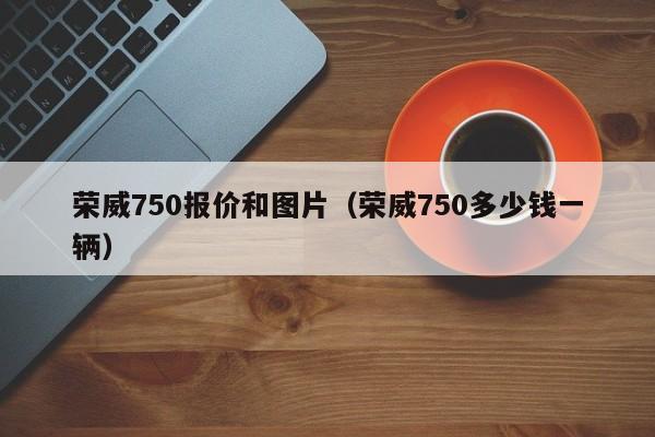 荣威750报价和图片（荣威750多少钱一辆）