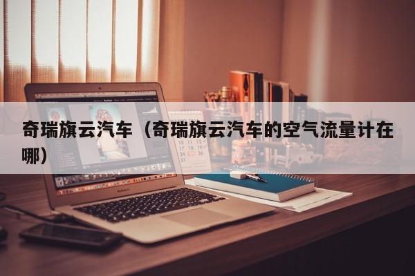 奇瑞旗云汽车（奇瑞旗云汽车的空气流量计在哪）