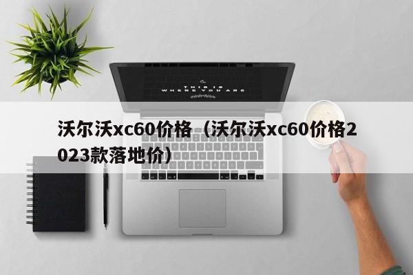 沃尔沃xc60价格（沃尔沃xc60价格2023款落地价）