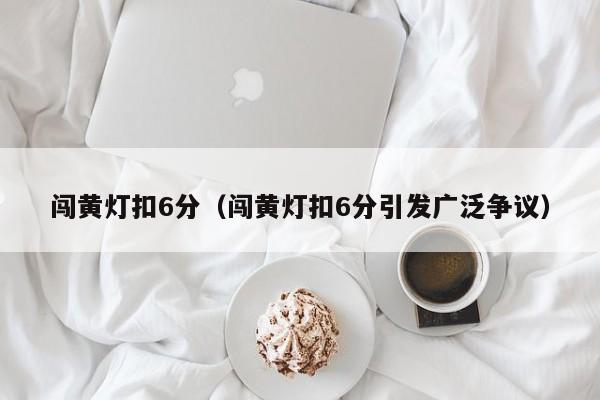 闯黄灯扣6分（闯黄灯扣6分引发广泛争议）