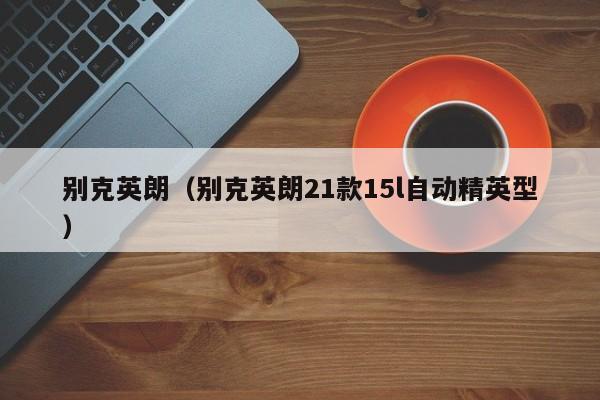 别克英朗（别克英朗21款15l自动精英型）