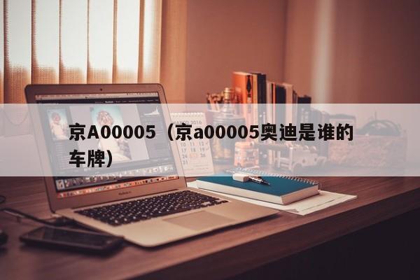 京A00005（京a00005奥迪是谁的车牌）