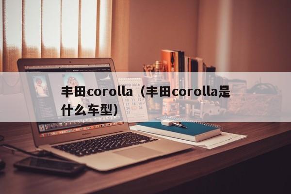 丰田corolla（丰田corolla是什么车型）