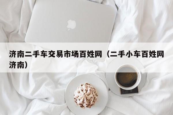 济南二手车交易市场百姓网（二手小车百姓网济南）
