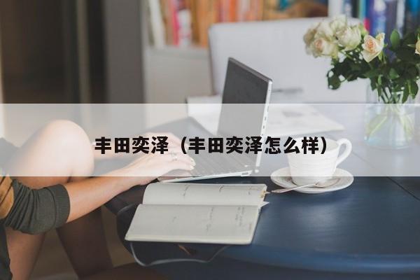 丰田奕泽（丰田奕泽怎么样）
