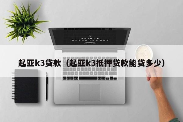 起亚k3贷款（起亚k3抵押贷款能贷多少）