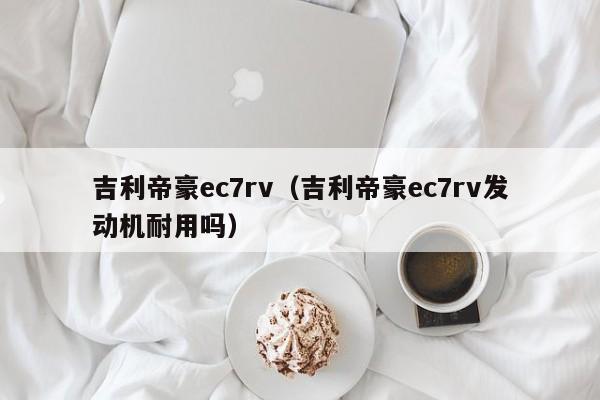 吉利帝豪ec7rv（吉利帝豪ec7rv发动机耐用吗）