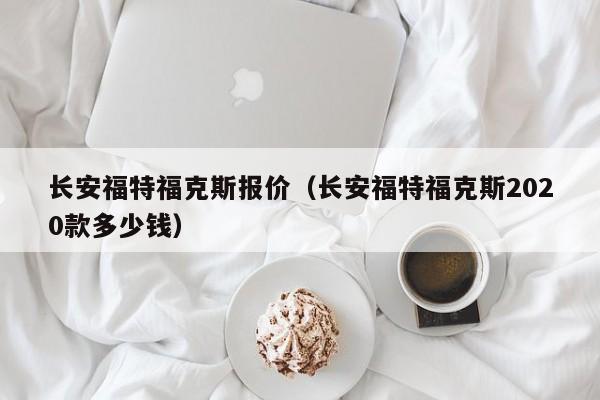长安福特福克斯报价（长安福特福克斯2020款多少钱）