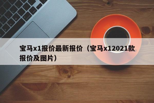 宝马x1报价最新报价（宝马x12021款报价及图片）