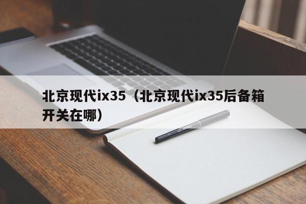 北京现代ix35（北京现代ix35后备箱开关在哪）