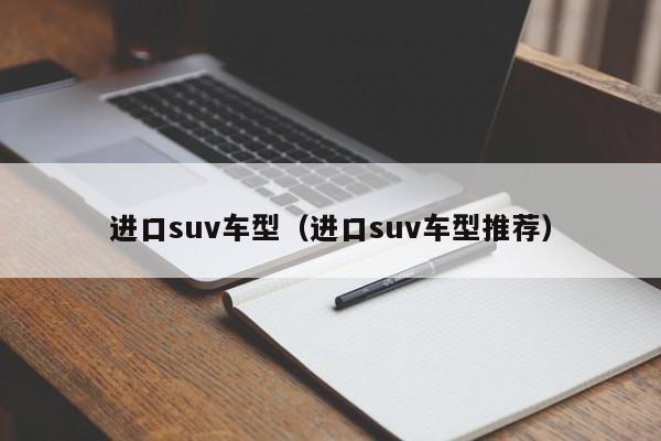 进口suv车型（进口suv车型推荐）
