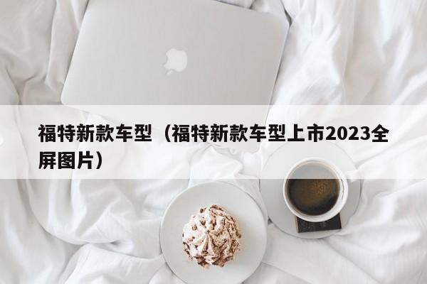 福特新款车型（福特新款车型上市2023全屏图片）