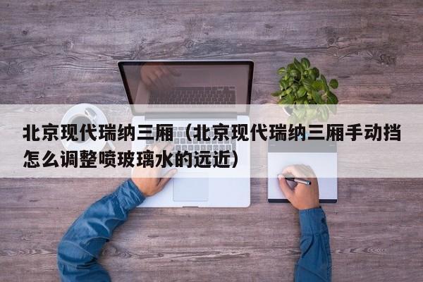 北京现代瑞纳三厢（北京现代瑞纳三厢手动挡怎么调整喷玻璃水的远近）