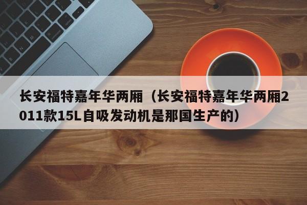 长安福特嘉年华两厢（长安福特嘉年华两厢2011款15L自吸发动机是那国生产的）