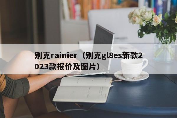 别克rainier（别克gl8es新款2023款报价及图片）