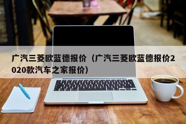 广汽三菱欧蓝德报价（广汽三菱欧蓝德报价2020款汽车之家报价）