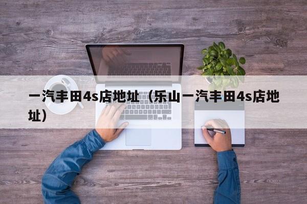 一汽丰田4s店地址（乐山一汽丰田4s店地址）