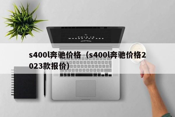 s400l奔驰价格（s400l奔驰价格2023款报价）