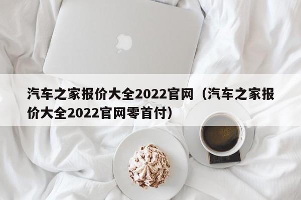 汽车之家报价大全2022官网（汽车之家报价大全2022官网零首付）