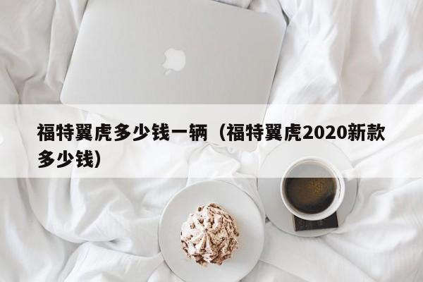 福特翼虎多少钱一辆（福特翼虎2020新款多少钱）