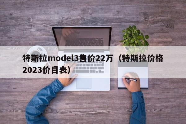 特斯拉model3售价22万（特斯拉价格2023价目表）