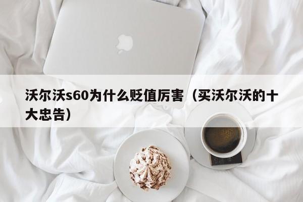 沃尔沃s60为什么贬值厉害（买沃尔沃的十大忠告）