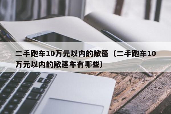 二手跑车10万元以内的敞篷（二手跑车10万元以内的敞篷车有哪些）