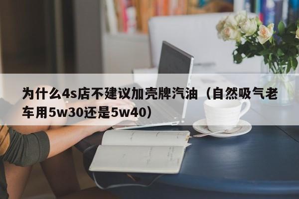 为什么4s店不建议加壳牌汽油（自然吸气老车用5w30还是5w40）