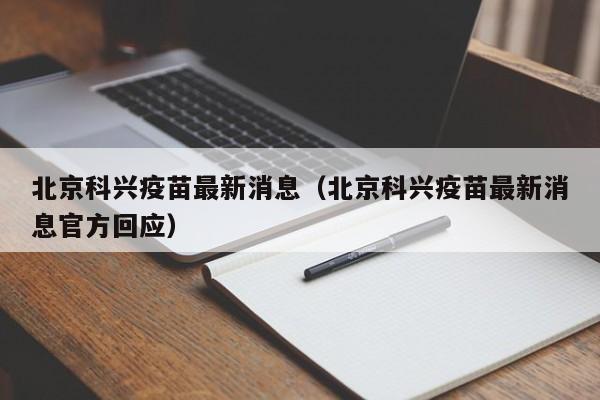 北京科兴疫苗最新消息（北京科兴疫苗最新消息官方回应）