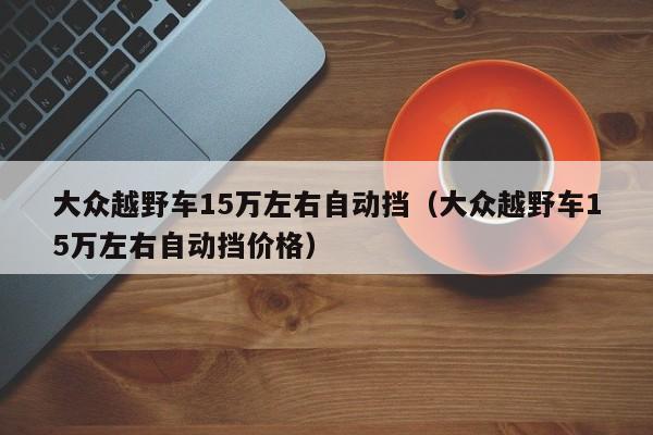 大众越野车15万左右自动挡（大众越野车15万左右自动挡价格）